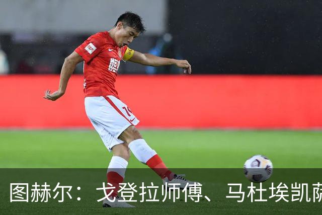 图赫尔：戈登拉师傅、马杜埃凯萨卡竞争很良性；想夺冠得赢西班牙